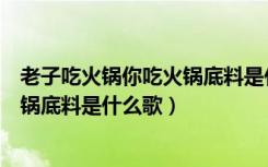 老子吃火锅你吃火锅底料是什么歌曲名（老子吃火锅你吃火锅底料是什么歌）