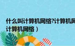 什么叫计算机网络?计算机网络的功能主要有哪些?（什么叫计算机网络）