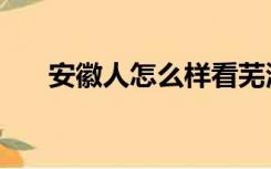 安徽人怎么样看芜湖（安徽人怎么样）