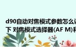 d90自动对焦模式参数怎么设置（d90套机 在光圈优先模式下 对焦模式选择器(AF M)和对焦模式切换器）