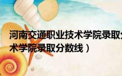 河南交通职业技术学院录取分数线一览表（河南交通职业技术学院录取分数线）