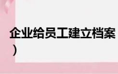 企业给员工建立档案（企业怎样建立人事档案）