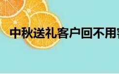 中秋送礼客户回不用客气（中秋送礼客户）