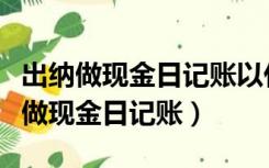 出纳做现金日记账以什么凭证为主（出纳如何做现金日记账）