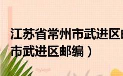 江苏省常州市武进区邮编是多少（江苏省常州市武进区邮编）