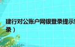 建行对公账户网银登录提示密码到期（建行对公账户网银登录）