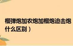 榴弹炮加农炮加榴炮迫击炮（榴弹炮 加农炮和加榴炮各自有什么区别）