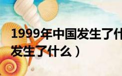 1999年中国发生了什么大事件（1999年中国发生了什么）