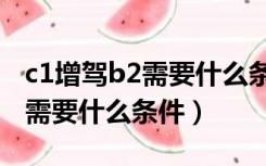 c1增驾b2需要什么条件最新消息（c1增驾b2需要什么条件）