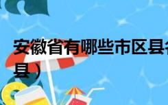 安徽省有哪些市区县名称（安徽省有哪些市区县）