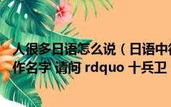 人很多日语怎么说（日语中很多人以 ldquo 十兵卫 rdquo 作名字 请问 rdquo 十兵卫 ldquo 是什么意思 _360）