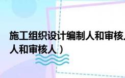 施工组织设计编制人和审核人分别是谁（施工组织设计编制人和审核人）