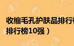 收缩毛孔护肤品排行榜前十名（收缩毛孔产品排行榜10强）