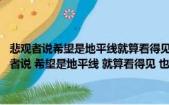 悲观者说希望是地平线就算看得见也永远走不到仿写句子（ldquo 悲观者说 希望是地平线 就算看得见 也永远走不到 rdquo 用 ldquo）