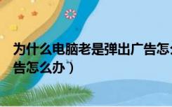 为什么电脑老是弹出广告怎么办呢（为什么电脑老是弹出广告怎么办）