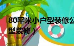 80平米小户型装修公司哪家好（80平米小户型装修）