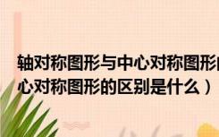 轴对称图形与中心对称图形的区别与联系（轴对称图形与中心对称图形的区别是什么）