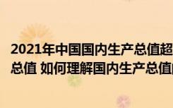 2021年中国国内生产总值超过多少万亿元（什么是国内生产总值 如何理解国内生产总值的含义）