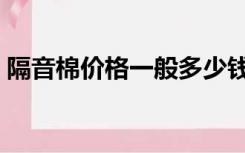 隔音棉价格一般多少钱一平方（隔音棉价格）