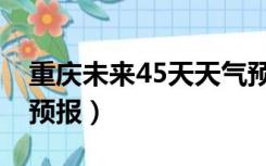 重庆未来45天天气预报（重庆未来10天天气预报）