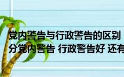 党内警告与行政警告的区别（警告和行政警告有区别吗 警告分党内警告 行政警告好 还有别的吗）