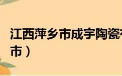 江西萍乡市成宇陶瓷有限责任公司（江西萍乡市）