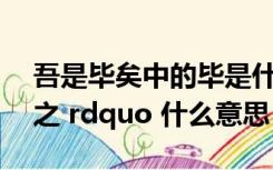 吾是毕矣中的毕是什么意思（ldquo 请问毕之 rdquo 什么意思）