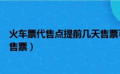 火车票代售点提前几天售票可以吗（火车票代售点提前几天售票）