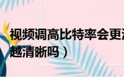 视频调高比特率会更清晰吗（比特率越高视频越清晰吗）