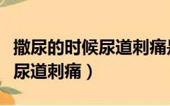 撒尿的时候尿道刺痛是什么原因（撒尿的时候尿道刺痛）