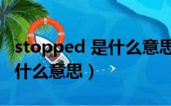 stopped 是什么意思英语翻译（stopped 是什么意思）