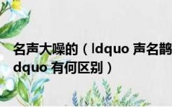 名声大噪的（ldquo 声名鹊起 rdquo 和 ldquo 名声大噪 rdquo 有何区别）