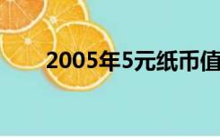 2005年5元纸币值多少钱（2005年）