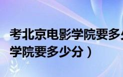 考北京电影学院要多少分可以上（考北京电影学院要多少分）