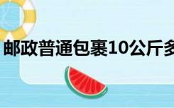 邮政普通包裹10公斤多少钱（邮政普通包裹）