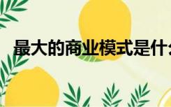 最大的商业模式是什么（商业模式是什么）