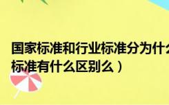 国家标准和行业标准分为什么标准（问一下 国家标准和行业标准有什么区别么）