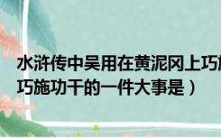 水浒传中吴用在黄泥冈上巧施功干的一件大事是（黄泥冈上巧施功干的一件大事是）