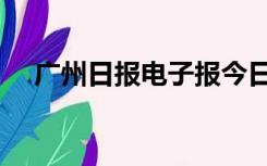 广州日报电子报今日（广州日报电子报）