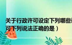 关于行政许可设定下列哪些说法是正确的（关于设定行政许可下列说法正确的是）