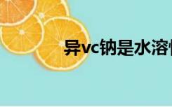 异vc钠是水溶性吗（异vc钠）