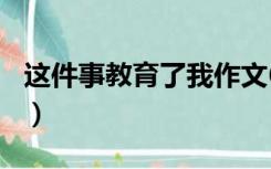 这件事教育了我作文600字（这件事教育了我）