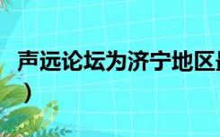 声远论坛为济宁地区最大论坛（济宁声远论坛）