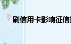 刷信用卡影响征信报告吗（刷信用卡）