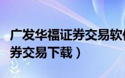 广发华福证券交易软件官网下载（广发华福证券交易下载）