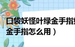 口袋妖怪叶绿金手指如何使用（口袋妖怪叶绿金手指怎么用）