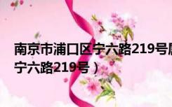 南京市浦口区宁六路219号属于哪个派出所（南京市浦口区宁六路219号）