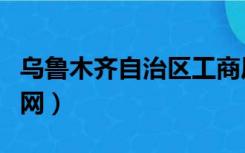 乌鲁木齐自治区工商局（乌鲁木齐市工商局官网）