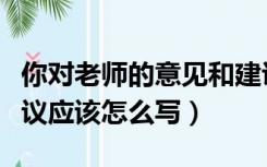 你对老师的意见和建议应该怎么写（意见和建议应该怎么写）