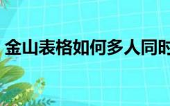 金山表格如何多人同时在线编辑（金山表格）